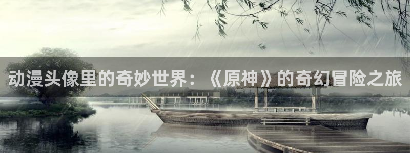 age动漫网下载：动漫头像里的奇妙世界：《原神》的奇幻冒险之旅