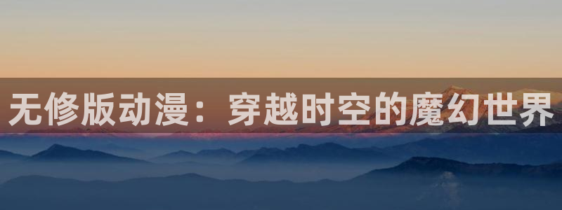 age动漫正版网：无修版动漫：穿越时空的魔幻世界