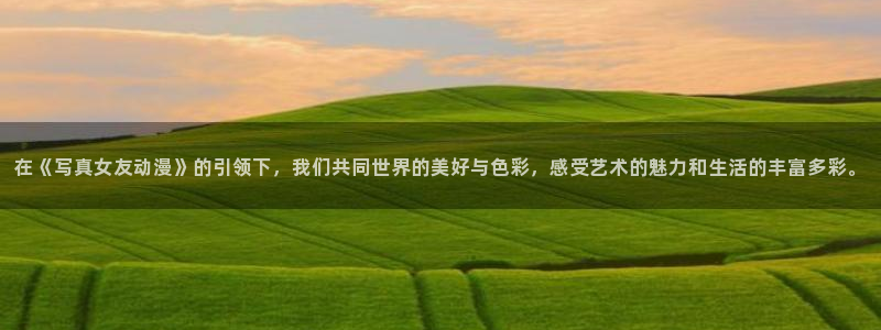 age动漫官网入口老版本：在《写真女友动漫》的引领下，我们共同世界的美好与色彩，感受艺术的魅力和生活的丰富多彩。