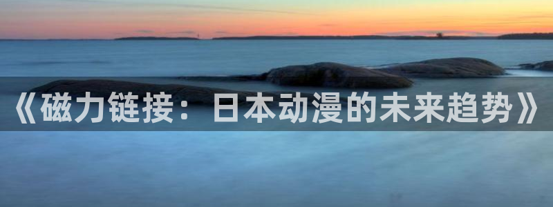 age漫画网：《磁力链接：日本动漫的未来趋势》