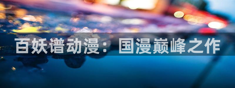 colamanage漫画官网：百妖谱动漫：国漫巅峰之作