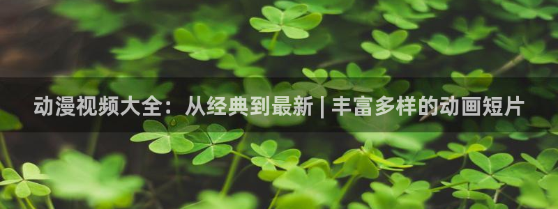 age动漫下载入口：动漫视频大全：从经典到最新 | 丰富多样的动画短片