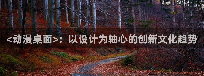 age动漫网官网入口：<动漫桌面>：以设计为轴心的创新文化趋势