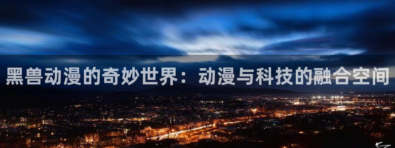 age动漫官网樱花动漫：黑兽动漫的奇妙世界：动漫与科技的融合空间