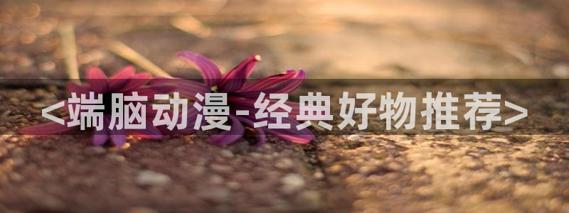 colamanage漫画官网：<端脑动漫-经典好物推荐>