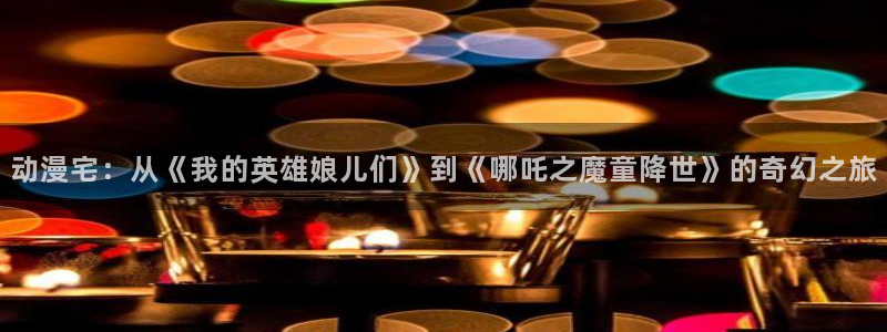 age动漫正版网：动漫宅：从《我的英雄娘儿们》到《哪吒之魔童降世》的奇幻之旅